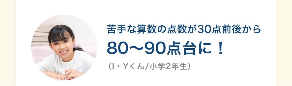 苦手な算数の点数が30点前後から80〜90点台に！（I・Yくん/小学2年生）