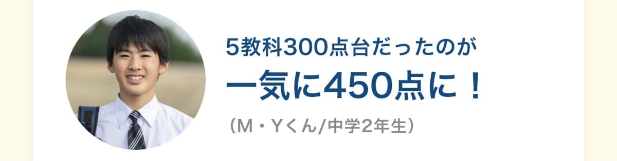 5教科300点台だったのが一気に450点に！（M・Yくん/中学2年生）