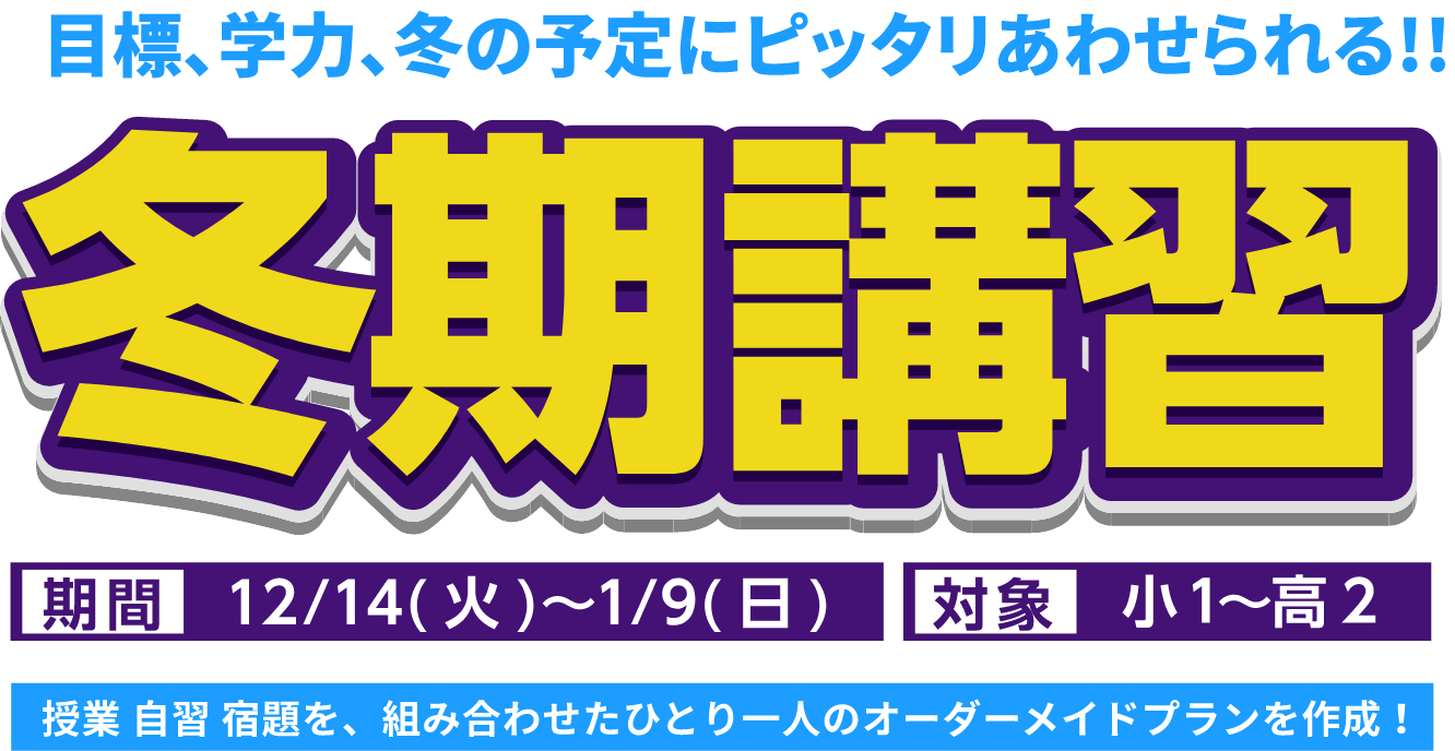 目標、学力、冬の予定にピッタリあわせられる!! 冬期講習 期間 12/14(火)~1/9(日) 対象 小1~高2