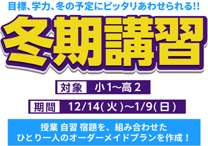 目標、学力、冬の予定にピッタリあわせられる!! 冬期講習 期間 12/14(火)~1/9(日) 対象 小1~高2