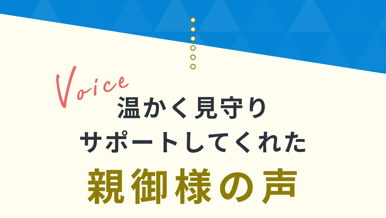 Voice。温かく見守りサポートしてくれた親御様の声